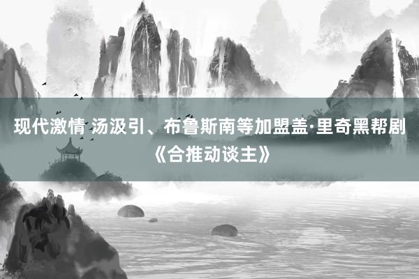 现代激情 汤汲引、布鲁斯南等加盟盖·里奇黑帮剧《合推动谈主》