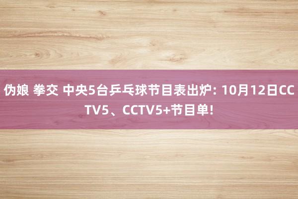 伪娘 拳交 中央5台乒乓球节目表出炉: 10月12日CCTV5、CCTV5+节目单!