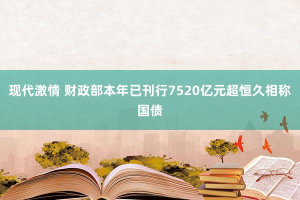 现代激情 财政部本年已刊行7520亿元超恒久相称国债