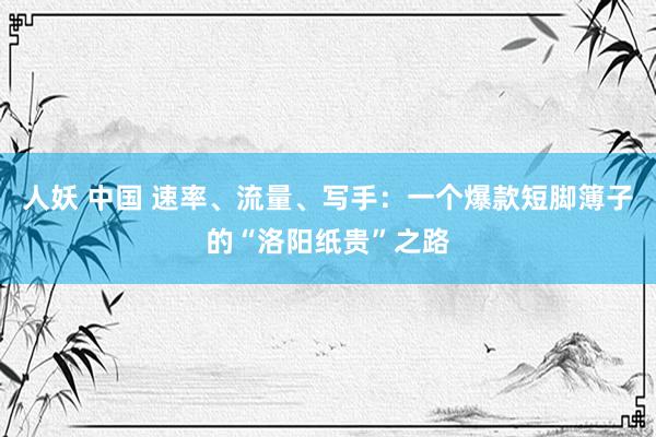 人妖 中国 速率、流量、写手：一个爆款短脚簿子的“洛阳纸贵”之路