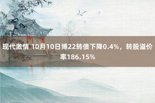 现代激情 10月10日博22转债下降0.4%，转股溢价率186.15%