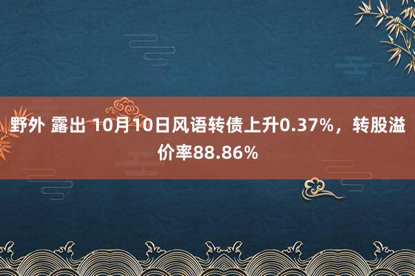 野外 露出 10月10日风语转债上升0.37%，转股溢价率88.86%