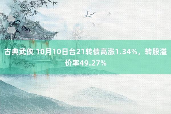 古典武侠 10月10日台21转债高涨1.34%，转股溢价率49.27%