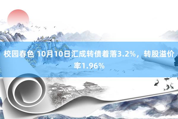 校园春色 10月10日汇成转债着落3.2%，转股溢价率1.96%