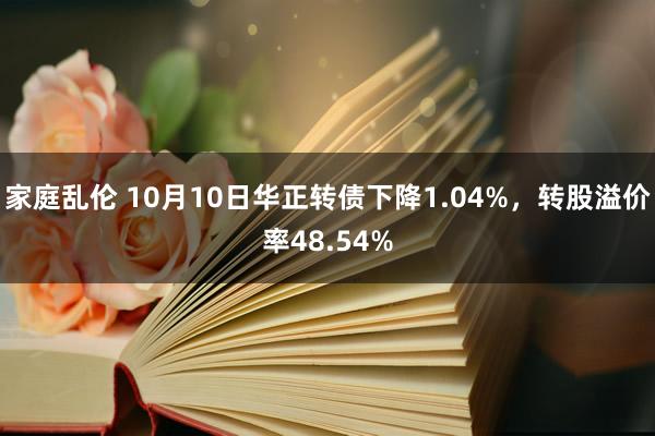 家庭乱伦 10月10日华正转债下降1.04%，转股溢价率48.54%