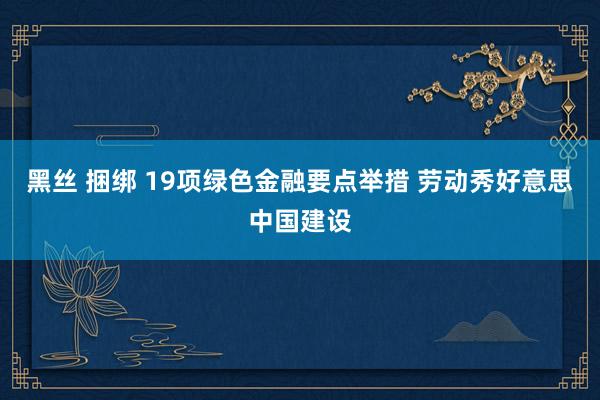 黑丝 捆绑 19项绿色金融要点举措 劳动秀好意思中国建设