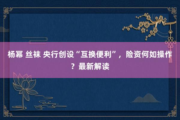 杨幂 丝袜 央行创设“互换便利”，险资何如操作？最新解读