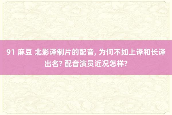 91 麻豆 北影译制片的配音， 为何不如上译和长译出名? 配音演员近况怎样?