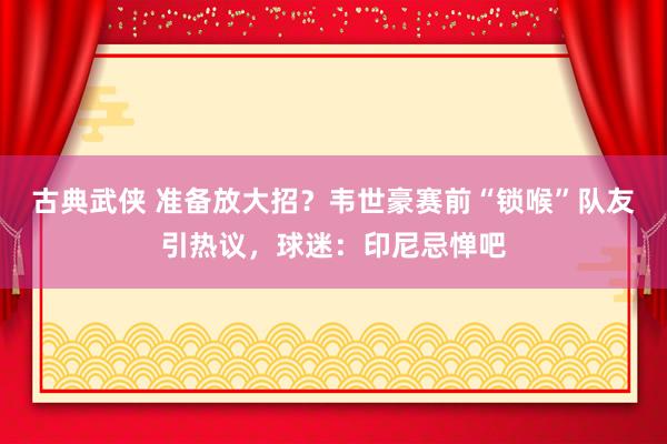 古典武侠 准备放大招？韦世豪赛前“锁喉”队友引热议，球迷：印尼忌惮吧