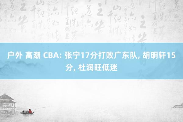 户外 高潮 CBA: 张宁17分打败广东队， 胡明轩15分， 杜润旺低迷