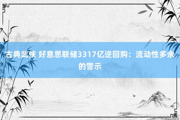 古典武侠 好意思联储3317亿逆回购：流动性多余的警示