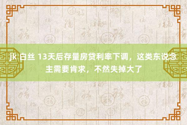 jk 白丝 13天后存量房贷利率下调，这类东说念主需要肯求，不然失掉大了