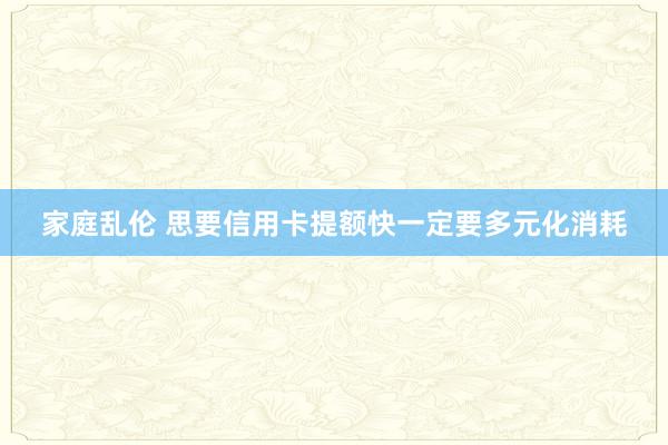 家庭乱伦 思要信用卡提额快一定要多元化消耗