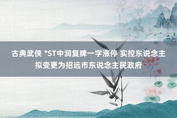 古典武侠 *ST中润复牌一字涨停 实控东说念主拟变更为招远市东说念主民政府