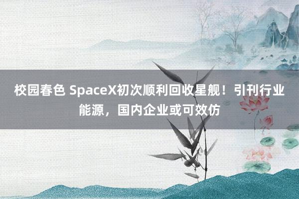 校园春色 SpaceX初次顺利回收星舰！引刊行业能源，国内企业或可效仿