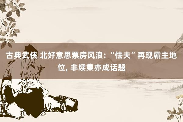 古典武侠 北好意思票房风浪: “怯夫”再现霸主地位， 非续集亦成话题