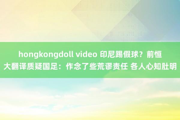 hongkongdoll video 印尼踢假球？前恒大翻译质疑国足：作念了些荒谬责任 各人心知肚明