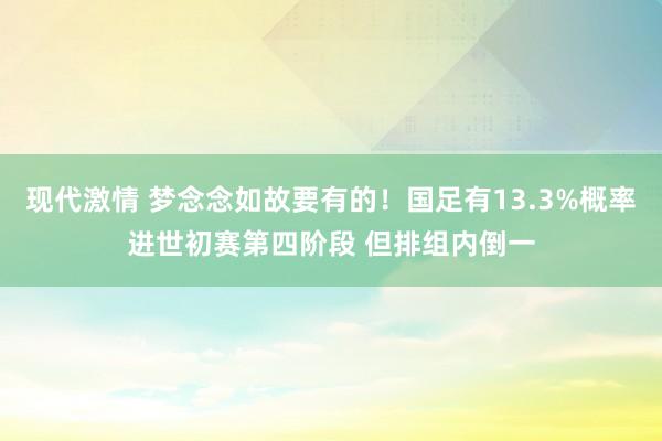 现代激情 梦念念如故要有的！国足有13.3%概率进世初赛第四阶段 但排组内倒一