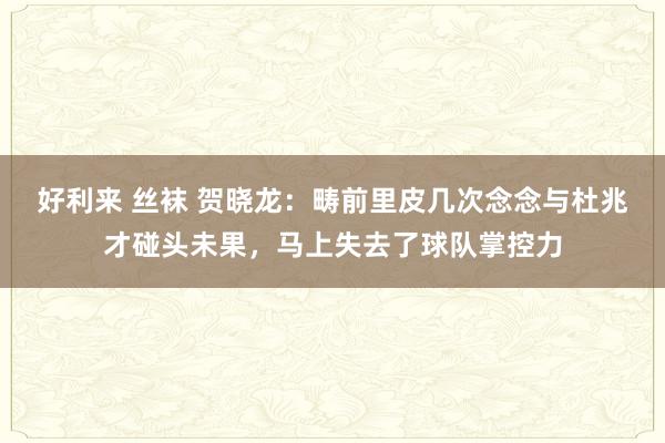 好利来 丝袜 贺晓龙：畴前里皮几次念念与杜兆才碰头未果，马上失去了球队掌控力