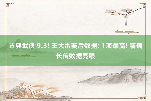 古典武侠 9.3! 王大雷赛后数据: 1项最高! 精确长传数据亮眼