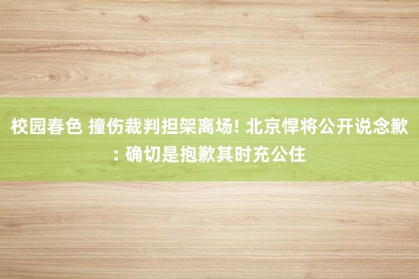 校园春色 撞伤裁判担架离场! 北京悍将公开说念歉: 确切是抱歉其时充公住