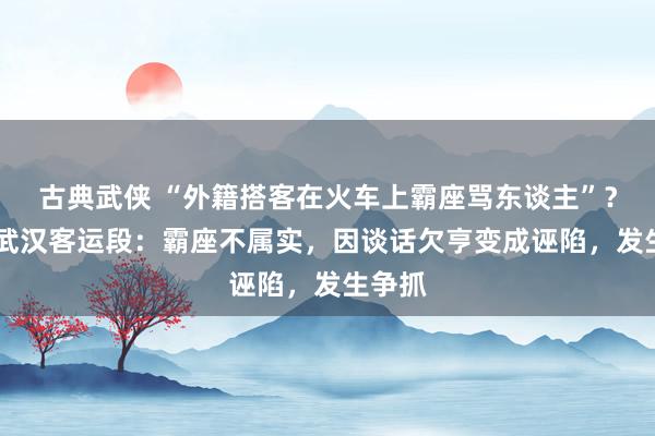 古典武侠 “外籍搭客在火车上霸座骂东谈主”？ 武铁武汉客运段：霸座不属实，因谈话欠亨变成诬陷，发生争抓