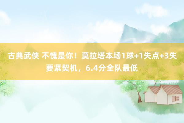 古典武侠 不愧是你！莫拉塔本场1球+1失点+3失要紧契机，6.4分全队最低