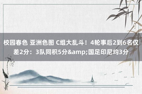 校园春色 亚洲色图 C组大乱斗！4轮事后2到6名仅差2分：3队同积5分&国足印尼均3分