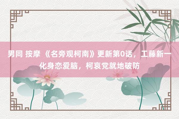 男同 按摩 《名旁观柯南》更新第0话，工藤新一化身恋爱脑，柯哀党就地破防