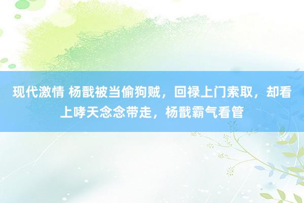 现代激情 杨戬被当偷狗贼，回禄上门索取，却看上哮天念念带走，杨戬霸气看管