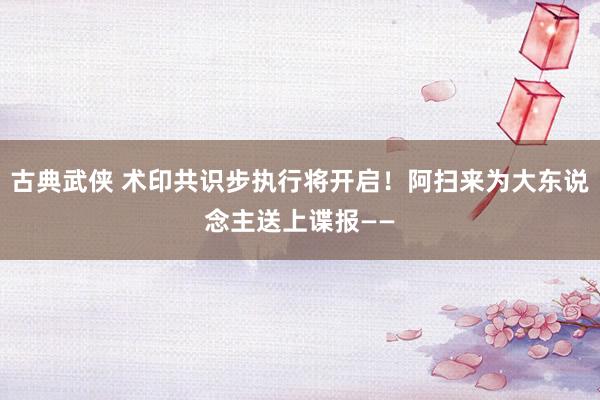 古典武侠 术印共识步执行将开启！阿扫来为大东说念主送上谍报——