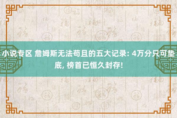 小说专区 詹姆斯无法苟且的五大记录: 4万分只可垫底， 榜首已恒久封存!