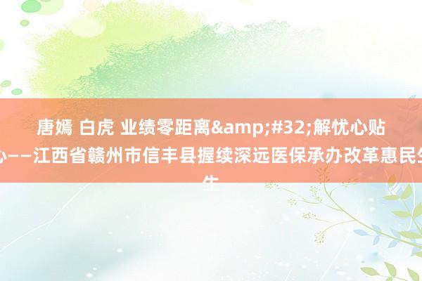 唐嫣 白虎 业绩零距离&#32;解忧心贴心——江西省赣州市信丰县握续深远医保承办改革惠民生