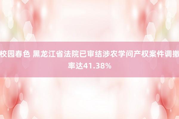 校园春色 黑龙江省法院已审结涉农学问产权案件调撤率达41.38%