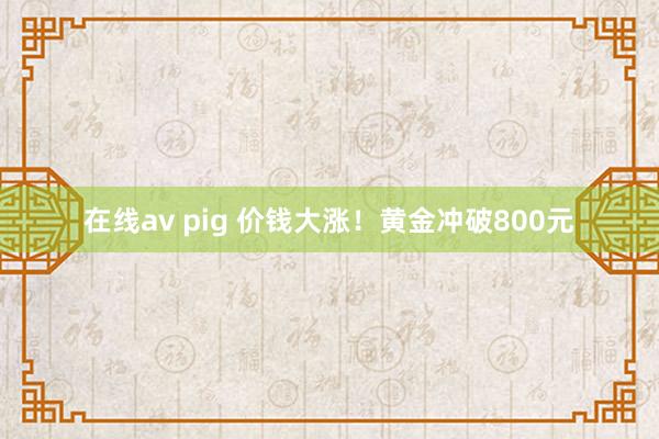 在线av pig 价钱大涨！黄金冲破800元