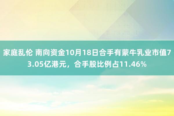 家庭乱伦 南向资金10月18日合手有蒙牛乳业市值73.05亿港元，合手股比例占11.46%