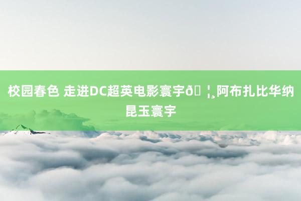 校园春色 走进DC超英电影寰宇🦸阿布扎比华纳昆玉寰宇