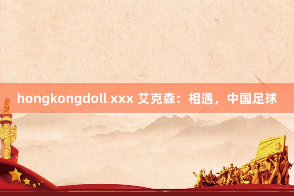 hongkongdoll xxx 艾克森：相遇，中国足球