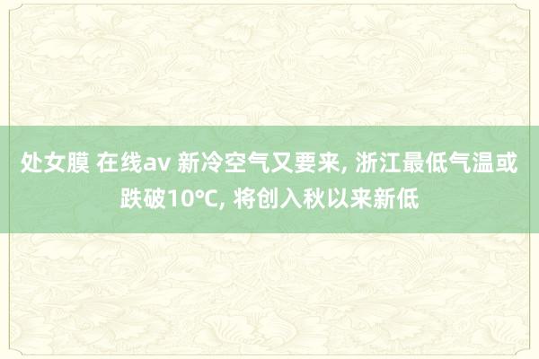 处女膜 在线av 新冷空气又要来， 浙江最低气温或跌破10℃， 将创入秋以来新低