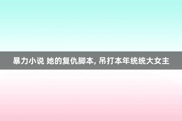 暴力小说 她的复仇脚本， 吊打本年统统大女主