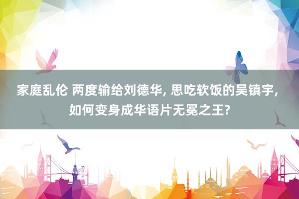 家庭乱伦 两度输给刘德华， 思吃软饭的吴镇宇， 如何变身成华语片无冕之王?