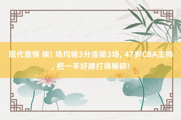 现代激情 唉! 场均输3分连输3场， 47岁CBA主帅， 把一手好牌打得稀碎!