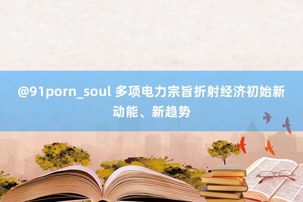 @91porn_soul 多项电力宗旨折射经济初始新动能、新趋势