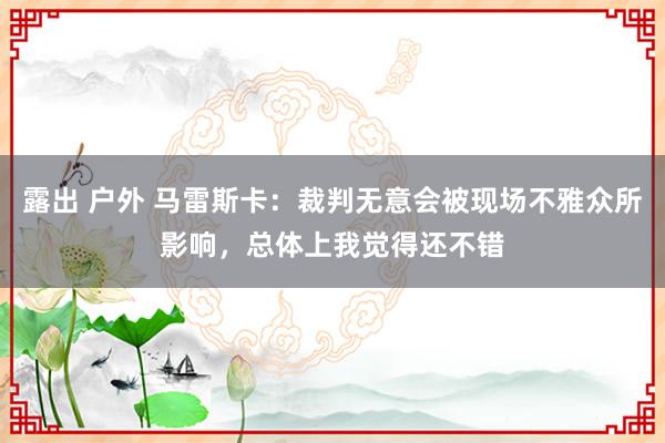 露出 户外 马雷斯卡：裁判无意会被现场不雅众所影响，总体上我觉得还不错