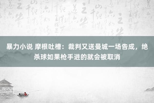 暴力小说 摩根吐槽：裁判又送曼城一场告成，绝杀球如果枪手进的就会被取消