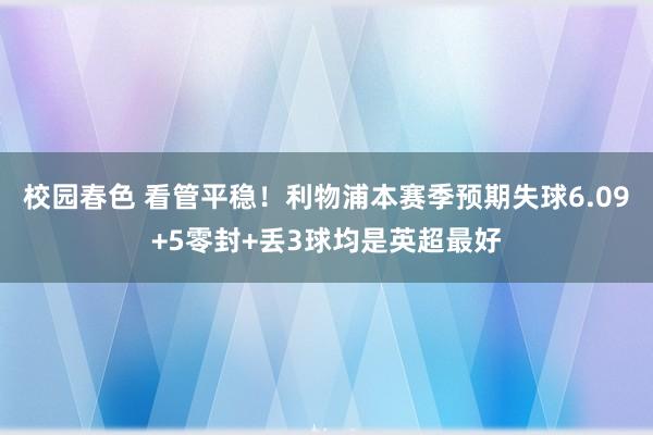 校园春色 看管平稳！利物浦本赛季预期失球6.09+5零封+丢3球均是英超最好