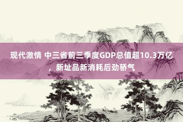 现代激情 中三省前三季度GDP总值超10.3万亿，新址品新消耗后劲骄气