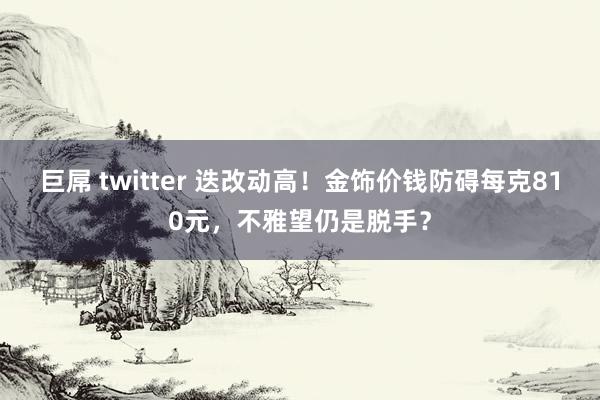 巨屌 twitter 迭改动高！金饰价钱防碍每克810元，不雅望仍是脱手？