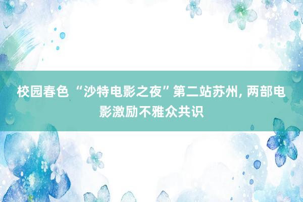 校园春色 “沙特电影之夜”第二站苏州， 两部电影激励不雅众共识