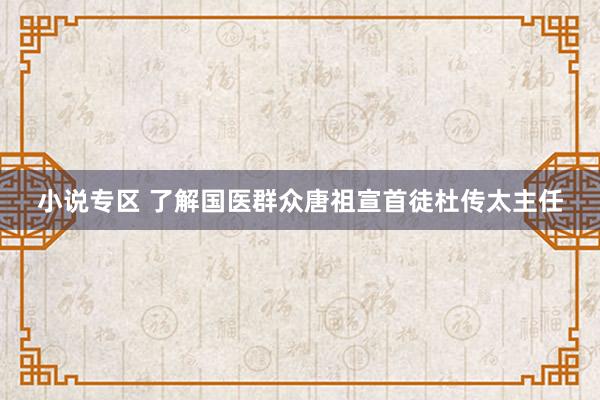 小说专区 了解国医群众唐祖宣首徒杜传太主任